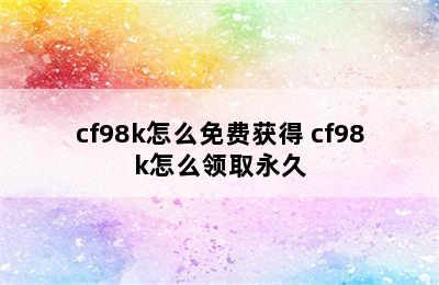 cf98k怎么免费获得 cf98k怎么领取永久